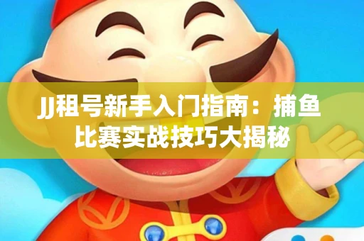 JJ租号新手入门指南：捕鱼比赛实战技巧大揭秘